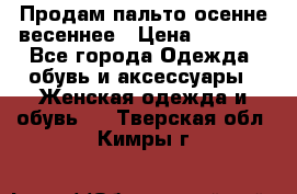 Продам пальто осенне весеннее › Цена ­ 3 000 - Все города Одежда, обувь и аксессуары » Женская одежда и обувь   . Тверская обл.,Кимры г.